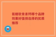 氨糖软骨素钙哪个品牌效果好值得选择的优质推荐