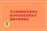 艾兰得氨糖软骨素维生素D钙片助您关爱关节健康与骨骼强壮