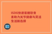 ISDG快速氨糖软骨素助力关节健康与灵活生活新选择