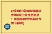 北京同仁堂硫酸氨糖软骨素(同仁堂推出新品：硫酸氨糖软骨素助力关节健康)