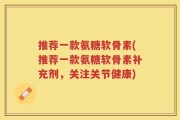 推荐一款氨糖软骨素(推荐一款氨糖软骨素补充剂，关注关节健康)