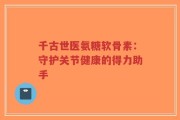 千古世医氨糖软骨素：守护关节健康的得力助手