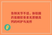 告别关节不适，体验国药氨糖软骨素无蔗糖高钙的呵护与关怀
