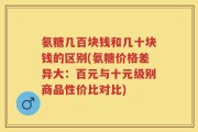 氨糖几百块钱和几十块钱的区别(氨糖价格差异大：百元与十元级别商品性价比对比)