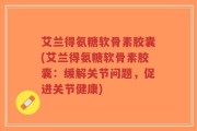 艾兰得氨糖软骨素胶囊(艾兰得氨糖软骨素胶囊：缓解关节问题，促进关节健康)