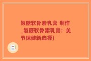 氨糖软骨素乳膏 制作_氨糖软骨素乳膏：关节保健新选择)