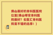 佛山最好的骨科医医院位置(佛山哪家骨科医院最好？名医汇骨科医院是不错的选择！)