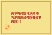 关节有问题马步练习(马步训练如何改善关节问题？)