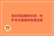 奥尔玛氨糖软骨素：呵护关节健康的优质选择