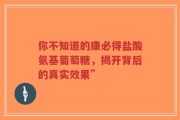 你不知道的康必得盐酸氨基葡萄糖，揭开背后的真实效果”