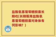 盐酸氨基葡萄糖胶囊长期吃(长期服用盐酸氨基葡萄糖胶囊对身体有何影响？)