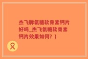 杰飞牌氨糖软骨素钙片好吗_杰飞氨糖软骨素钙片效果如何？)