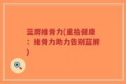 蓝屏维骨力(重拾健康：维骨力助力告别蓝屏)