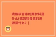 硫酸软骨素的原材料是什么(硫酸软骨素的来源是什么？)