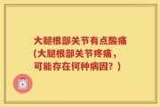 大腿根部关节有点酸痛(大腿根部关节疼痛，可能存在何种病因？)