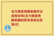 古力提蛋壳膜氨糖可以经常吃吗(古力提蛋壳膜氨糖的常食用安全性探讨)