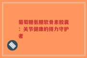 葡萄糖氨糖软骨素胶囊：关节健康的得力守护者
