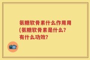 氨糖软骨素什么作用用(氨糖软骨素是什么？有什么功效？