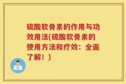 硫酸软骨素的作用与功效用法(硫酸软骨素的使用方法和疗效：全面了解！)