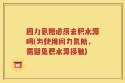固力氨糖必须去积水潭吗(为使用固力氨糖，需避免积水潭接触)