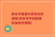 脚关节康复时简易动作视频(简单易学的脚踝恢复动作视频)