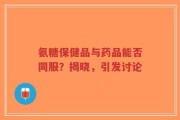 氨糖保健品与药品能否同服？揭晓，引发讨论