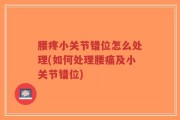 腰疼小关节错位怎么处理(如何处理腰痛及小关节错位)