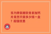 乐力牌氨糖软骨素加钙片竟然只需多少钱一盒？超值优惠
