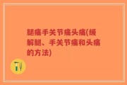 腿痛手关节痛头痛(缓解腿、手关节痛和头痛的方法)