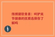 伟博健软骨素：呵护关节健康的优质选择你了解吗
