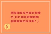 腰椎间盘突出能吃氨糖么(可以用氨糖缓解腰椎间盘突出症状吗？)