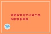 氨糖软骨素钙正规产品的特征有哪些