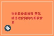 狗狗软骨素推荐 帮你挑选适合狗狗吃的软骨素