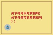 关节疼可以吃黄精吗(关节疼痛可食用黄精吗？)