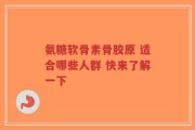 氨糖软骨素骨胶原 适合哪些人群 快来了解一下