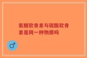 氨糖软骨素与硫酸软骨素是同一种物质吗