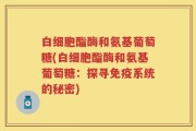 白细胞酯酶和氨基葡萄糖(白细胞酯酶和氨基葡萄糖：探寻免疫系统的秘密)