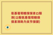 氨基葡萄糖保保素口服液(口服氨基葡萄糖保保素液助力关节保健)