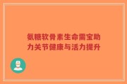 氨糖软骨素生命需宝助力关节健康与活力提升