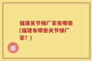 福建关节梯厂家有哪些(福建有哪些关节梯厂家？)