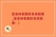 佳宝林氨糖软骨素胶囊_佳宝林氨糖软骨素胶囊：)
