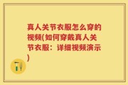 真人关节衣服怎么穿的视频(如何穿戴真人关节衣服：详细视频演示)