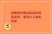 氨糖修护霜涂脸后的真实感受，竟然让人如此惊艳
