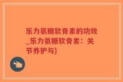乐力氨糖软骨素的功效_乐力氨糖软骨素：关节养护与)