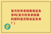 复方软骨素胶囊是鲨鱼骨吗(复方软骨素胶囊的原料是否取自鲨鱼骨？)