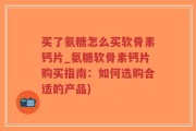 买了氨糖怎么买软骨素钙片_氨糖软骨素钙片购买指南：如何选购合适的产品)