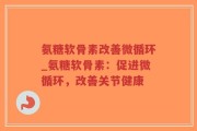 氨糖软骨素改善微循环_氨糖软骨素：促进微循环，改善关节健康