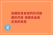 氨糖软骨素加钙片对健康的作用 保健食品是否真的有用