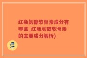 红瓶氨糖软骨素成分有哪些_红瓶氨糖软骨素的主要成分解析)