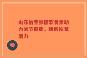 山东怡宝氨糖软骨素助力关节健康，缓解恢复活力